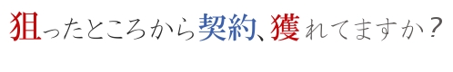 狙ったところから契約獲れてますか？